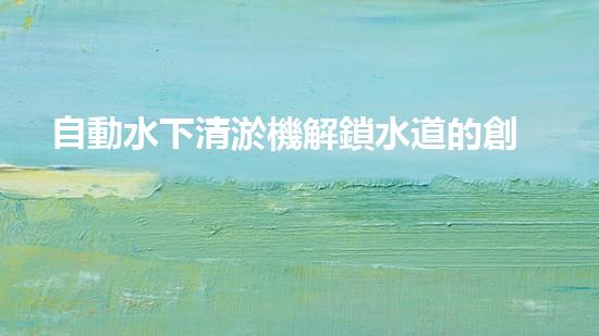 自動水下清淤機解鎖水道的創(chuàng)新技術，如何提升城市環(huán)境質量？
